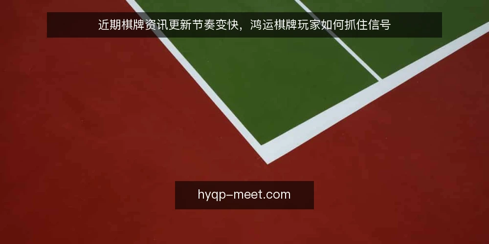 近期棋牌资讯更新节奏变快,鸿运棋牌玩家如何抓住信号 — 当前资讯更新节奏的变化 配图
