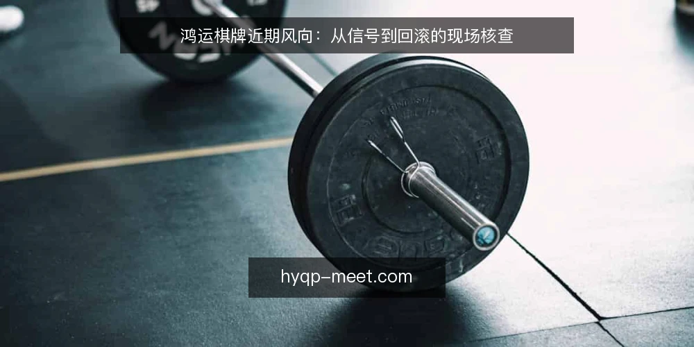 鸿运棋牌近期风向:从信号到回滚的现场核查 — 当前信号:哪些变化值得盯 配图