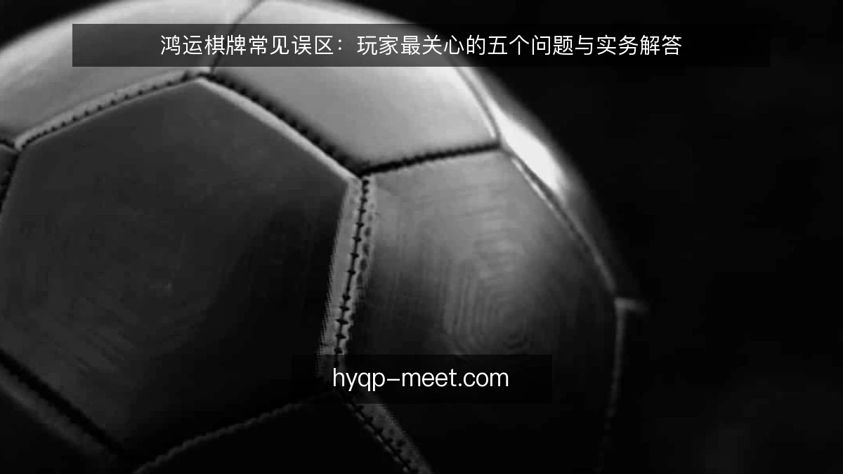 鸿运棋牌常见误区：玩家最关心的五个问题与实务解答
