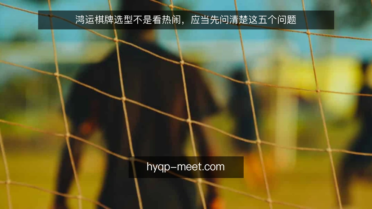 鸿运棋牌选型不是看热闹，应当先问清楚这五个问题